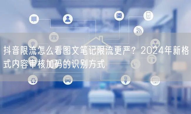抖音限流怎么看图文笔记限流更严？2024