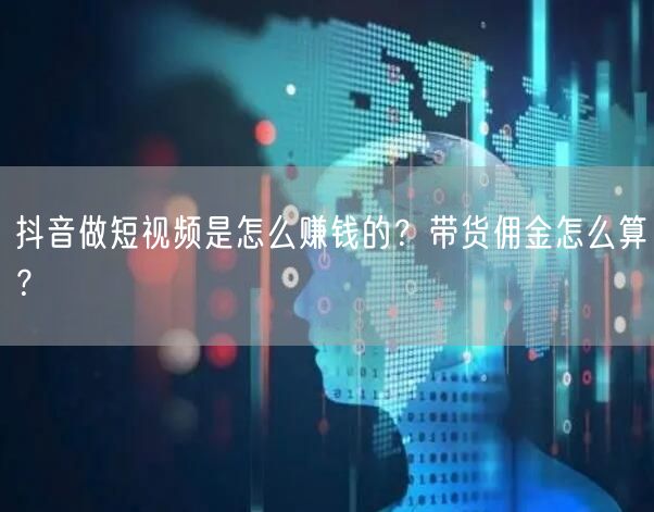抖音做短视频是怎么赚钱的？带货佣金怎么算