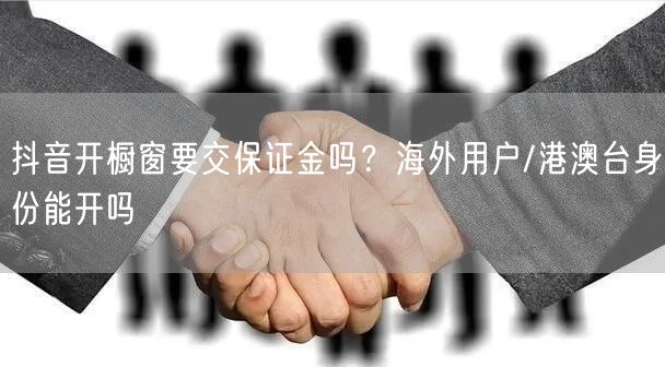 抖音开橱窗要交保证金吗？海外用户/港澳台