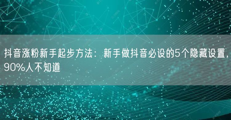抖音涨粉新手起步方法：新手做抖音必设的5
