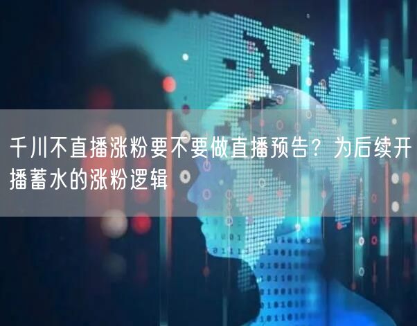 千川不直播涨粉要不要做直播预告？为后续开