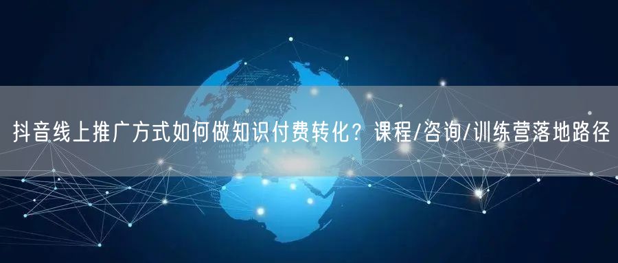 抖音线上推广方式如何做知识付费转化？课程