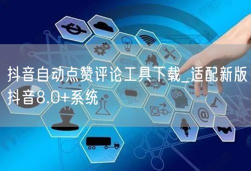 抖音自动点赞评论工具下载_适配新版抖音8