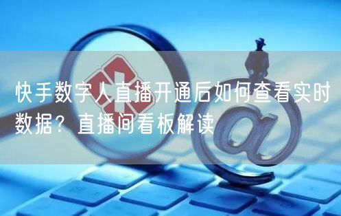 快手数字人直播开通后如何查看实时数据？直