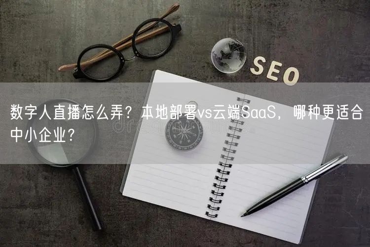 数字人直播怎么弄？本地部署vs云端Saa