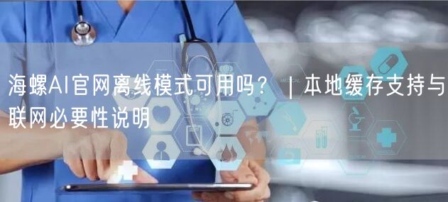 海螺AI官网离线模式可用吗？｜本地缓存支