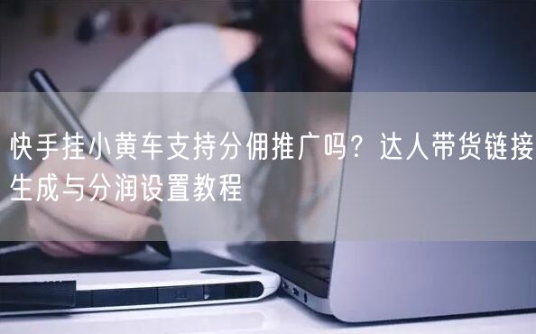 快手挂小黄车支持分佣推广吗？达人带货链接