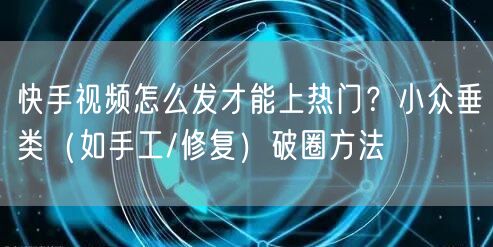 快手视频怎么发才能上热门？小众垂类（如手