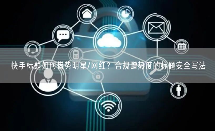 快手标题如何借势明星/网红？合规蹭热度的