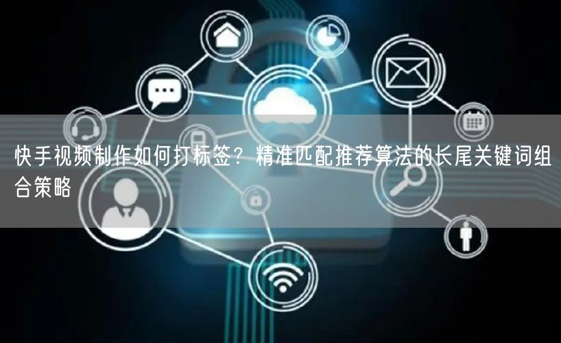 快手视频制作如何打标签？精准匹配推荐算法