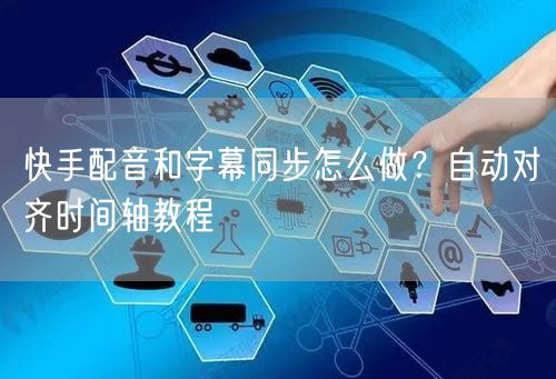 快手配音和字幕同步怎么做？自动对齐时间轴