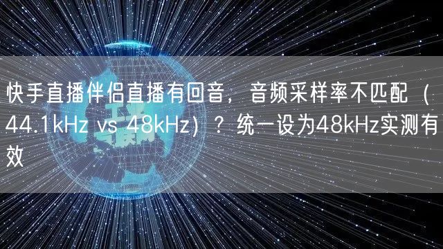 快手直播伴侣直播有回音，音频采样率不匹配