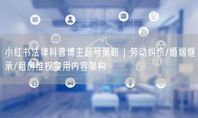 小红书法律科普博主起号策略｜劳动纠纷/婚