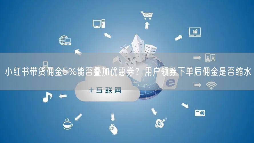 小红书带货佣金5%能否叠加优惠券？用户领