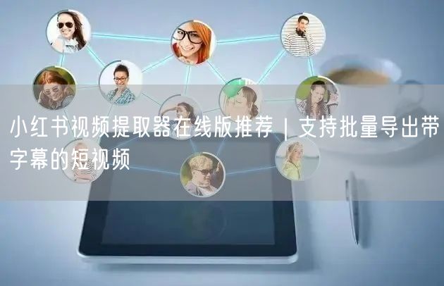 小红书视频提取器在线版推荐｜支持批量导出