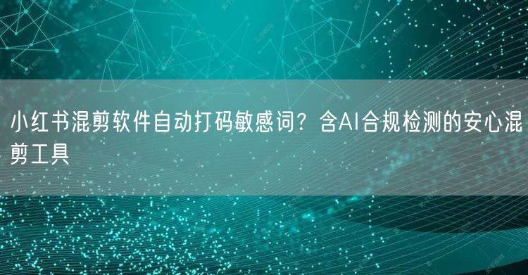 小红书混剪软件自动打码敏感词？含AI合规