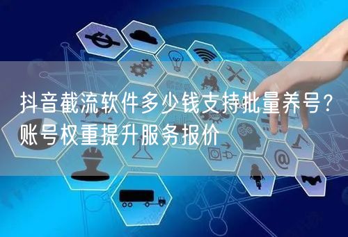 抖音截流软件多少钱支持批量养号？账号权重