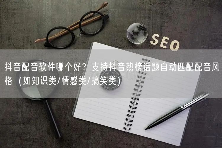 抖音配音软件哪个好？支持抖音热榜话题自动