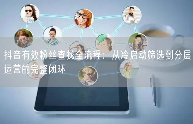 抖音有效粉丝查找全流程：从冷启动筛选到分