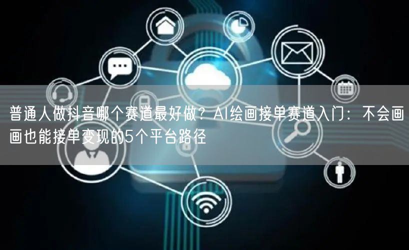 普通人做抖音哪个赛道最好做？AI绘画接单