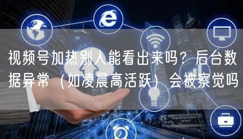 视频号加热别人能看出来吗？后台数据异常（