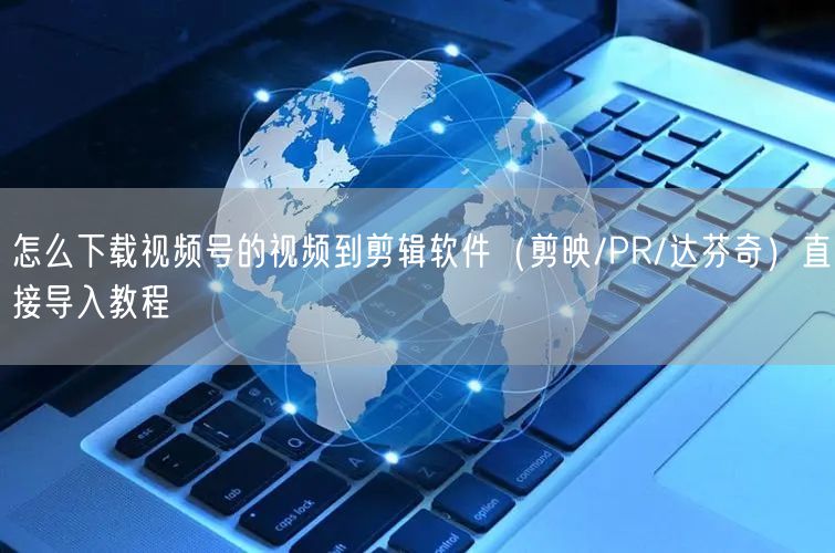 怎么下载视频号的视频到剪辑软件（剪映/P