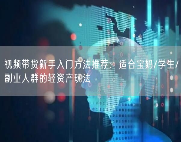 视频带货新手入门方法推荐：适合宝妈/学生
