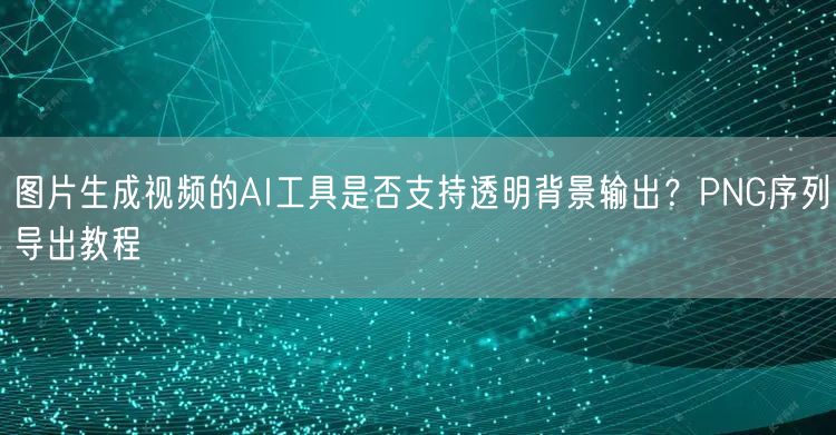 图片生成视频的AI工具是否支持透明背景输
