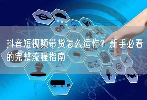 抖音短视频带货怎么运作？新手必看的完整流