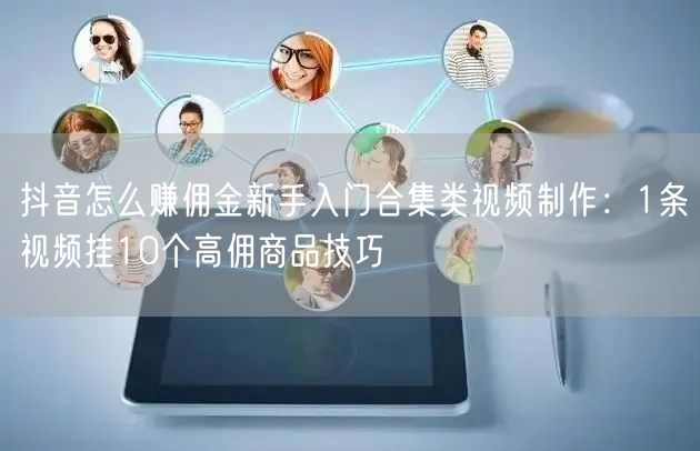 抖音怎么赚佣金新手入门合集类视频制作：1