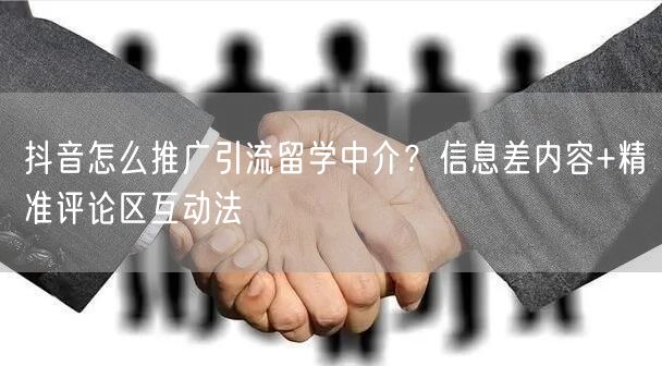 抖音怎么推广引流留学中介？信息差内容+精