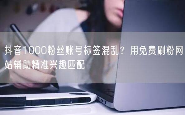 抖音1000粉丝账号标签混乱？用免费刷粉