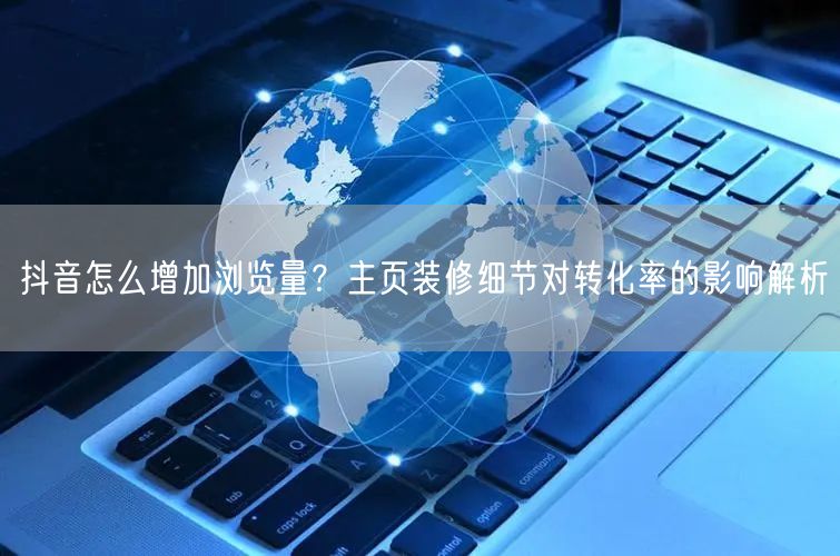 抖音怎么增加浏览量？主页装修细节对转化率