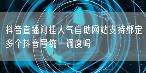 抖音直播间挂人气自助网站支持绑定多个抖音