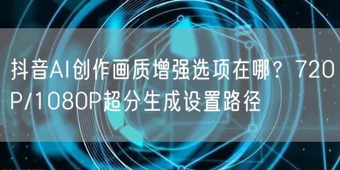 抖音AI创作画质增强选项在哪？720P/