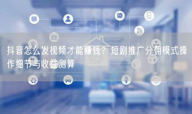 抖音怎么发视频才能赚钱？短剧推广分佣模式