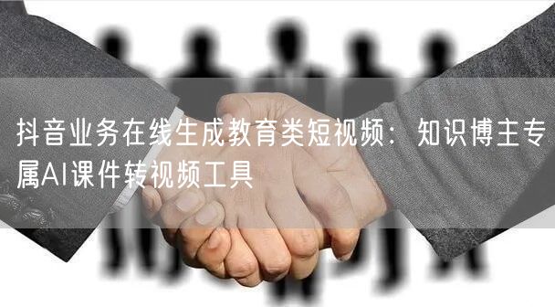 抖音业务在线生成教育类短视频：知识博主专