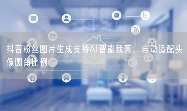 抖音粉丝图片生成支持AI智能裁剪：自动适