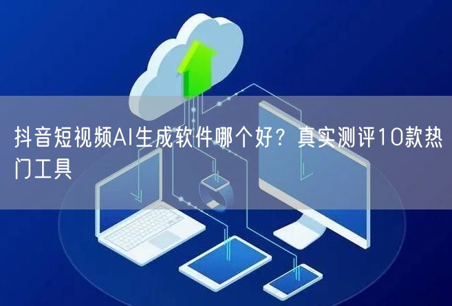 抖音短视频AI生成软件哪个好？真实测评1