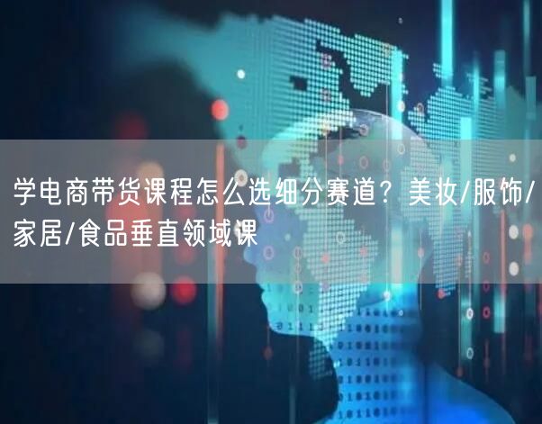 学电商带货课程怎么选细分赛道？美妆/服饰
