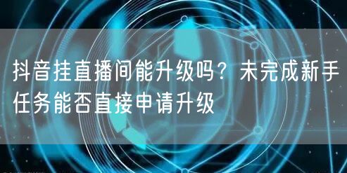 抖音挂直播间能升级吗？未完成新手任务能否