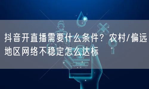 抖音开直播需要什么条件？农村/偏远地区网