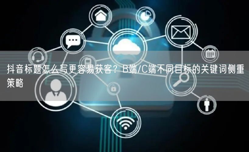 抖音标题怎么写更容易获客？B端/C端不同