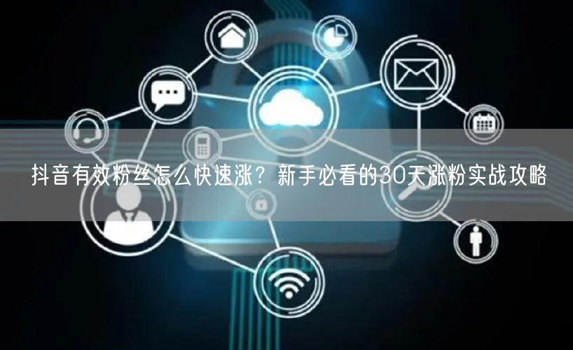 抖音有效粉丝怎么快速涨？新手必看的30天
