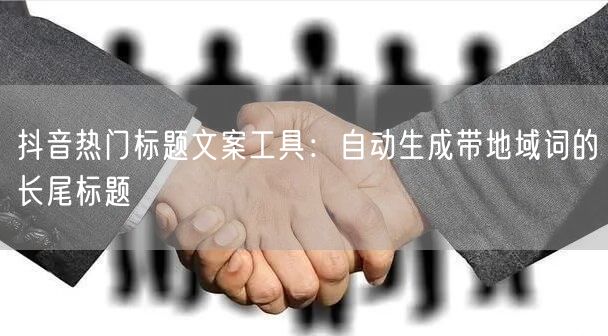 抖音热门标题文案工具：自动生成带地域词的