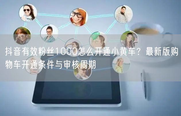 抖音有效粉丝1000怎么开通小黄车？最新