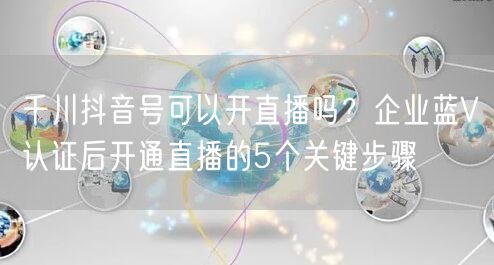 千川抖音号可以开直播吗？企业蓝V认证后开