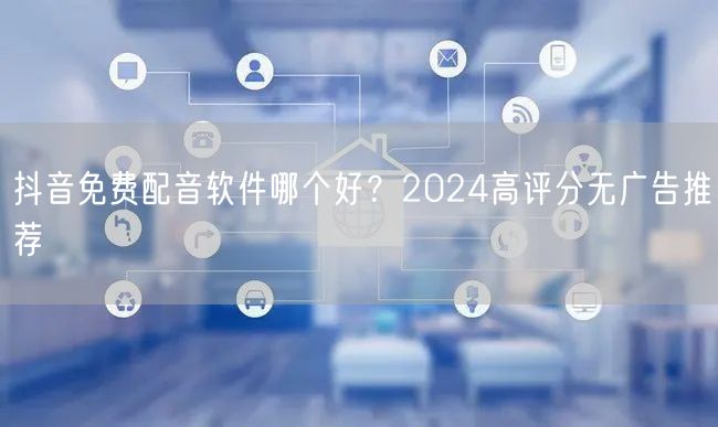 抖音免费配音软件哪个好？2024高评分无
