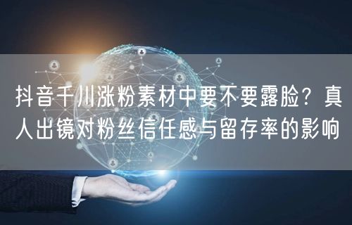 抖音千川涨粉素材中要不要露脸？真人出镜对