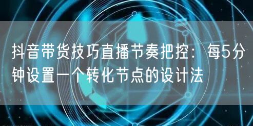 抖音带货技巧直播节奏把控：每5分钟设置一